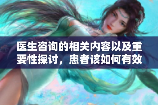 医生咨询的相关内容以及重要性探讨，患者该如何有效进行医生咨询