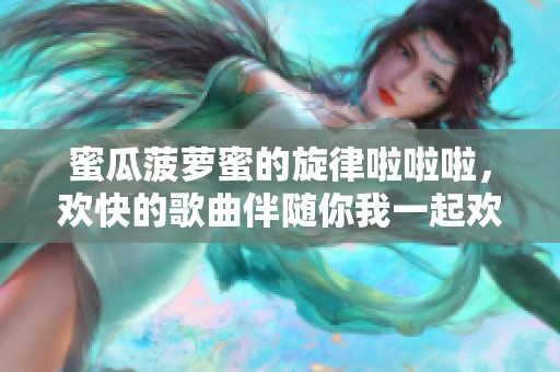 蜜瓜菠萝蜜的旋律啦啦啦，欢快的歌曲伴随你我一起欢唱