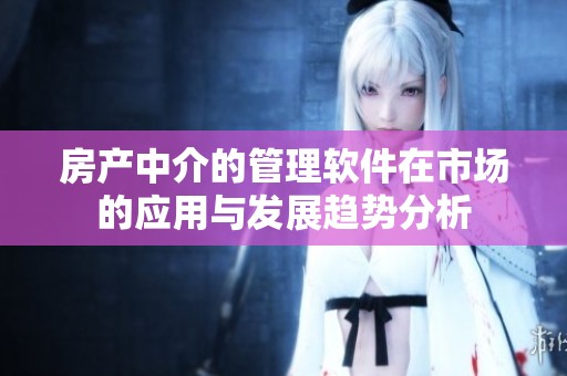 房产中介的管理软件在市场的应用与发展趋势分析