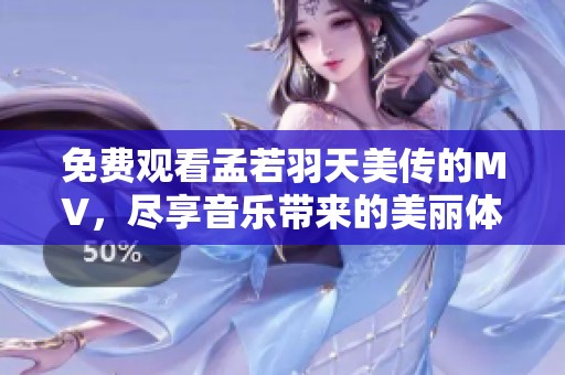免费观看孟若羽天美传的MV，尽享音乐带来的美丽体验