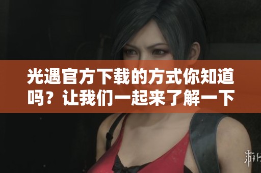 光遇官方下载的方式你知道吗？让我们一起来了解一下光遇的下载步骤。