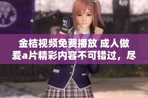 金桔视频免费播放 **做爰**精彩内容不可错过，尽情享受视觉盛宴