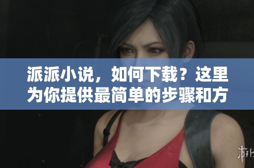 派派小说，如何下载？这里为你提供最简单的步骤和方法。