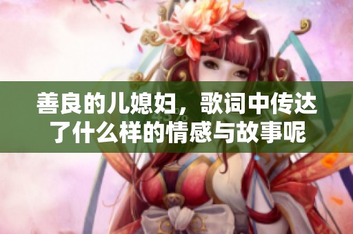 善良的儿媳妇，歌词中传达了什么样的情感与故事呢