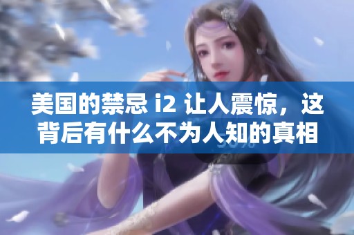 美国的禁忌 i2 让人震惊，这背后有什么不为人知的真相呢