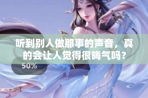 听到别人做那事的声音，真的会让人觉得很晦气吗？