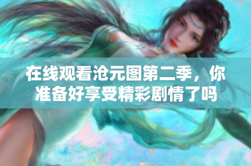 在线观看沧元图第二季，你准备好享受精彩剧情了吗