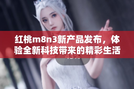 红桃m8n3新产品发布，体验全新科技带来的精彩生活