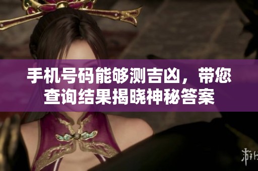 手机号码能够测吉凶，带您查询结果揭晓神秘答案