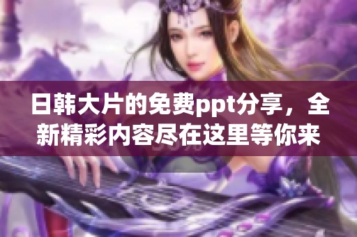 日韩大片的免费ppt分享，全新精彩内容尽在这里等你来探索