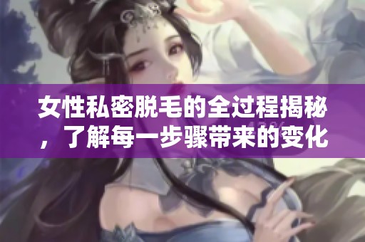 女性私密脱毛的全过程揭秘，了解每一步骤带来的变化和注意事项