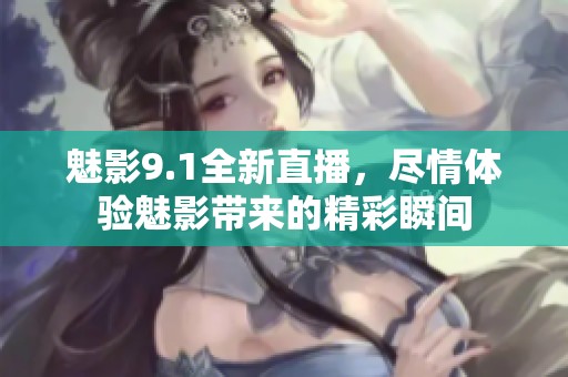 魅影9.1全新直播，尽情体验魅影带来的精彩瞬间