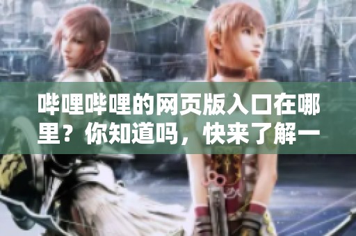 哔哩哔哩的网页版入口在哪里？你知道吗，快来了解一下吧！