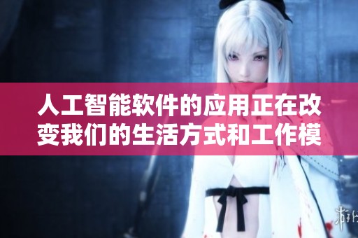 人工智能软件的应用正在改变我们的生活方式和工作模式