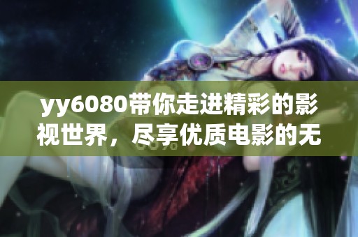 yy6080带你走进精彩的影视世界，尽享优质电影的无尽魅力。