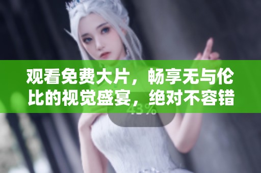 观看免费大片，畅享无与伦比的视觉盛宴，绝对不容错过