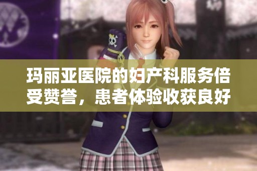 玛丽亚医院的妇产科服务倍受赞誉，患者体验收获良好情绪