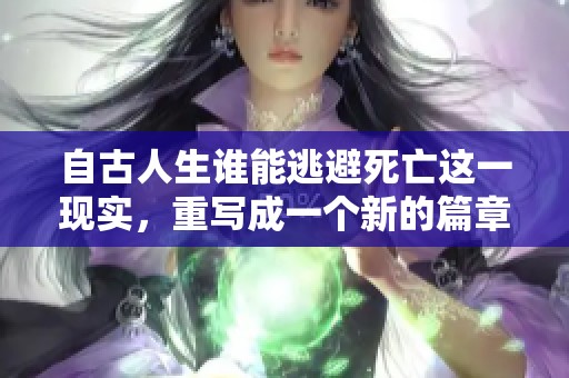 自古人生谁能逃避死亡这一现实，重写成一个新的篇章