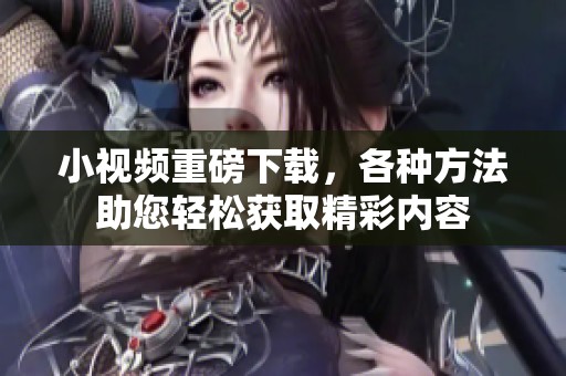 小视频重磅下载，各种方法助您轻松获取精彩内容