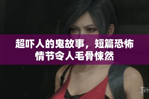 超吓人的鬼故事，短篇恐怖情节令人毛骨悚然