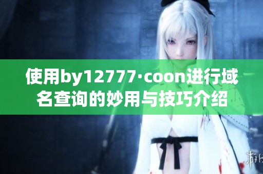 使用by12777·coon进行域名查询的妙用与技巧介绍