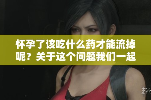 怀孕了该吃什么药才能流掉呢？关于这个问题我们一起探讨一下。