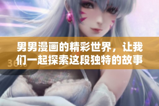 男男漫画的精彩世界，让我们一起探索这段独特的故事旅程。
