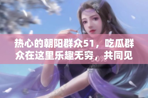 热心的朝阳群众51，吃瓜群众在这里乐趣无穷，共同见证精彩时刻