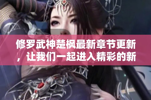 修罗武神楚枫最新章节更新，让我们一起进入精彩的新篇章吧
