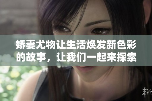 娇妻尤物让生活焕发新色彩的故事，让我们一起来探索这一段爱情旅程吧