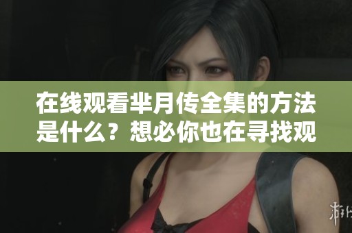在线观看芈月传全集的方法是什么？想必你也在寻找观看的途径吧！