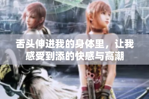 舌头伸进我的身体里，让我感受到添的快感与高潮