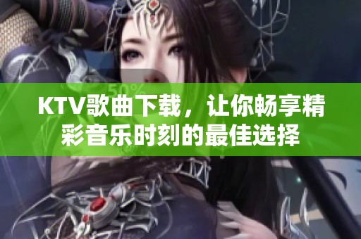 KTV歌曲下载，让你畅享精彩音乐时刻的最佳选择