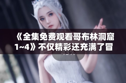 《全集免费观看哥布林洞窟1~4》不仅精彩还充满了冒险与探索等你来体验