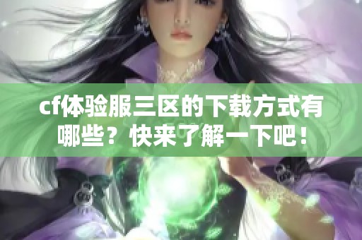 cf体验服三区的下载方式有哪些？快来了解一下吧！