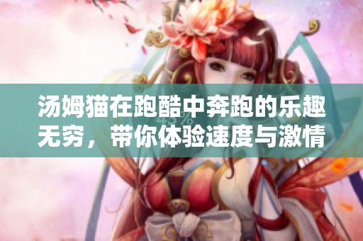 汤姆猫在跑酷中奔跑的乐趣无穷，带你体验速度与激情的冒险
