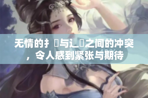 无情的扌喿与辶畐之间的冲突，令人感到紧张与期待