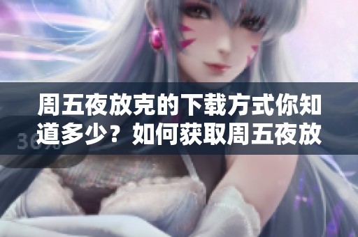 周五夜放克的下载方式你知道多少？如何获取周五夜放克游戏的下载链接？