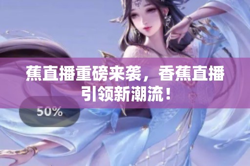 蕉直播重磅来袭，香蕉直播引领新潮流！