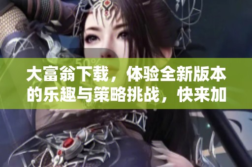 大富翁下载，体验全新版本的乐趣与策略挑战，快来加入吧！