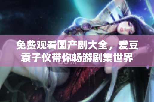 免费观看国产剧大全，爱豆袁子仪带你畅游剧集世界