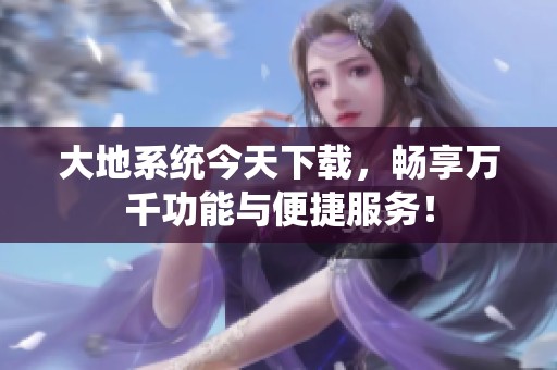 大地系统今天下载，畅享万千功能与便捷服务！