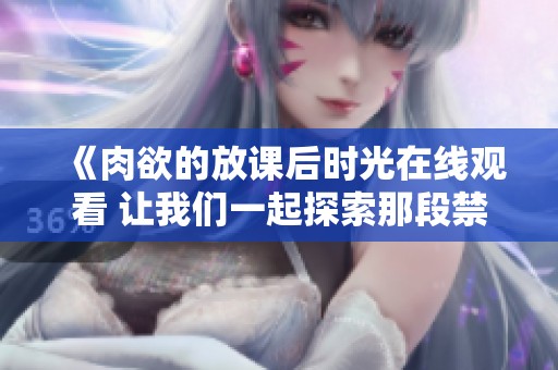 《肉欲的放课后时光在线观看 让我们一起探索那段禁忌的青春》