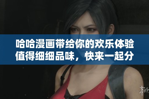 哈哈漫画带给你的欢乐体验值得细细品味，快来一起分享这份乐趣吧