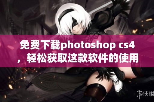 免费下载photoshop cs4，轻松获取这款软件的使用方法与技巧