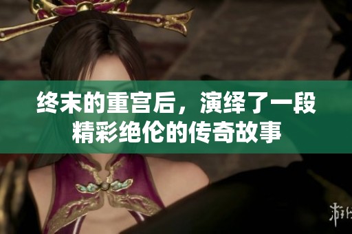 终末的重宫后，演绎了一段精彩绝伦的传奇故事