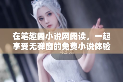 在笔趣阁小说网阅读，一起享受无弹窗的免费小说体验