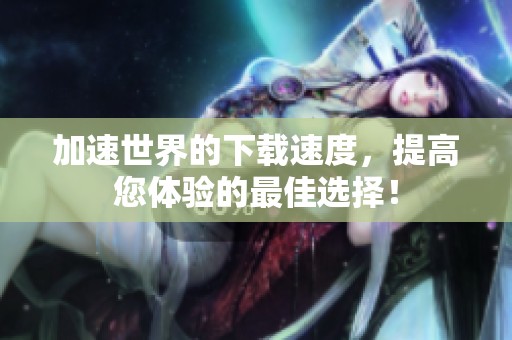 加速世界的下载速度，提高您体验的最佳选择！
