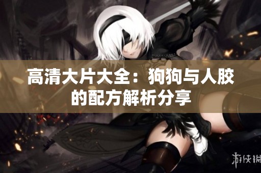 高清大片大全：狗狗与人胶的配方解析分享