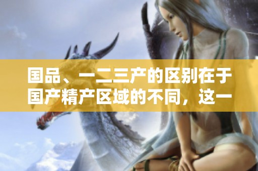 国品、一二三产的区别在于国产精产区域的不同，这一点不容忽视